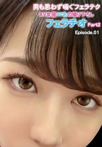 男も思わず喘ぐフェラテクAV女優17名の撮り下ろしフェラチオ Part2 Episode.01一ノ瀬恋 白石かんな