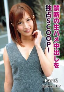 禁断の生ハメ中出しを独占SCOOP！ Part2 Episode.02